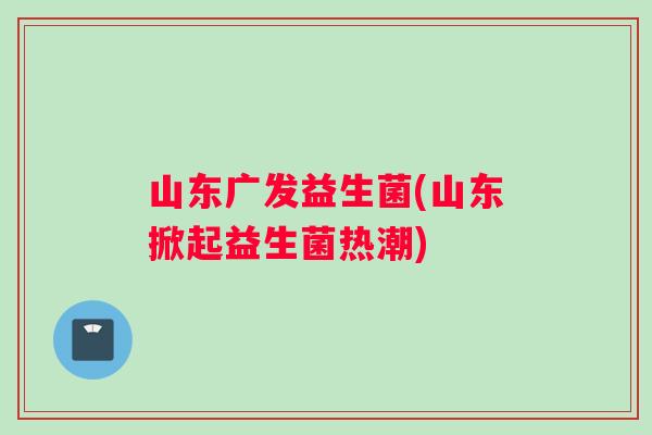 山东广发益生菌(山东掀起益生菌热潮)