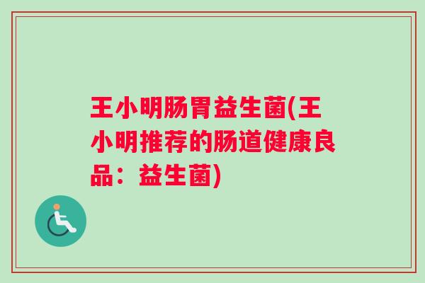 王小明肠胃益生菌(王小明推荐的肠道健康良品：益生菌)