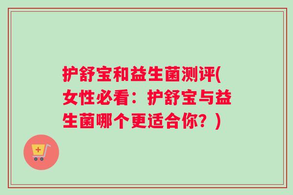 护舒宝和益生菌测评(女性必看：护舒宝与益生菌哪个更适合你？)