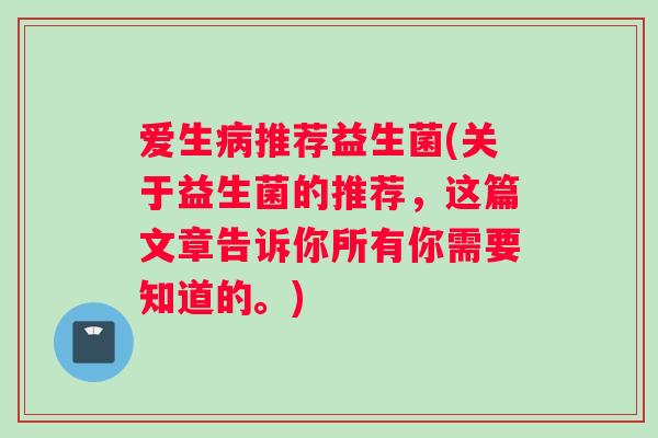 爱生病推荐益生菌(关于益生菌的推荐，这篇文章告诉你所有你需要知道的。)