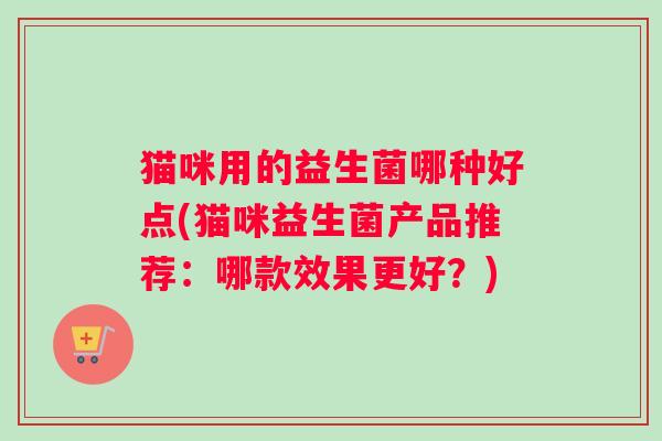 猫咪用的益生菌哪种好点(猫咪益生菌产品推荐：哪款效果更好？)
