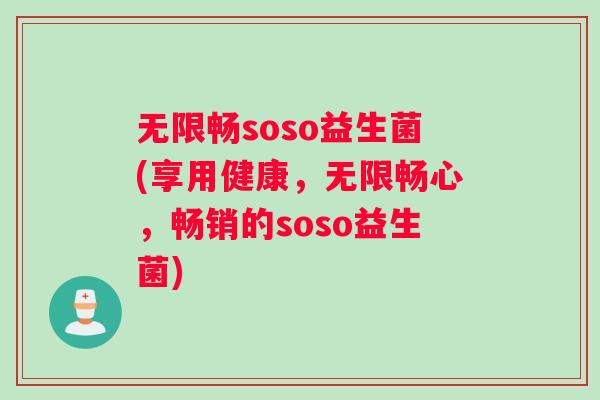 无限畅soso益生菌(享用健康，无限畅心，畅销的soso益生菌)