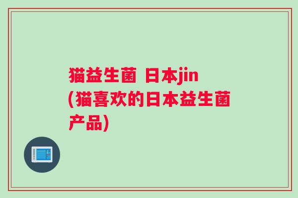 猫益生菌 日本jin(猫喜欢的日本益生菌产品)
