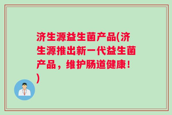 济生源益生菌产品(济生源推出新一代益生菌产品，维护肠道健康！)