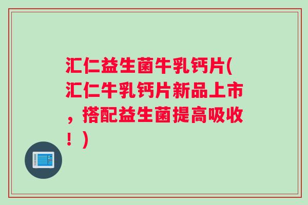 汇仁益生菌牛乳钙片(汇仁牛乳钙片新品上市，搭配益生菌提高吸收！)