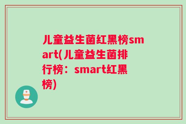儿童益生菌红黑榜smart(儿童益生菌排行榜：smart红黑榜)