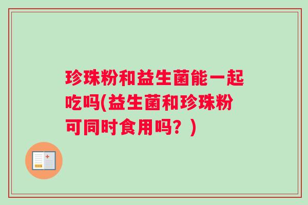 珍珠粉和益生菌能一起吃吗(益生菌和珍珠粉可同时食用吗？)