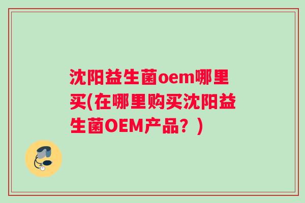 沈阳益生菌oem哪里买(在哪里购买沈阳益生菌OEM产品？)