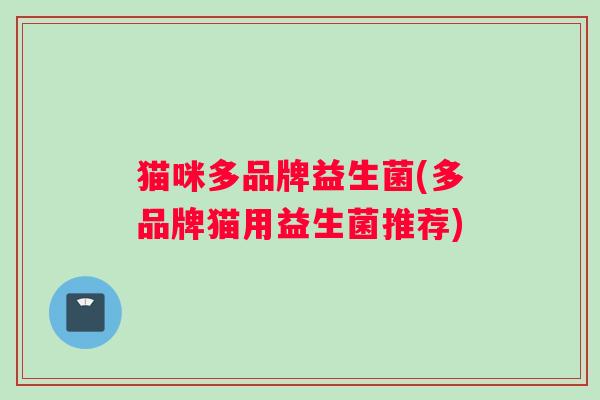 猫咪多品牌益生菌(多品牌猫用益生菌推荐)