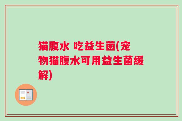 猫腹水 吃益生菌(宠物猫腹水可用益生菌缓解)