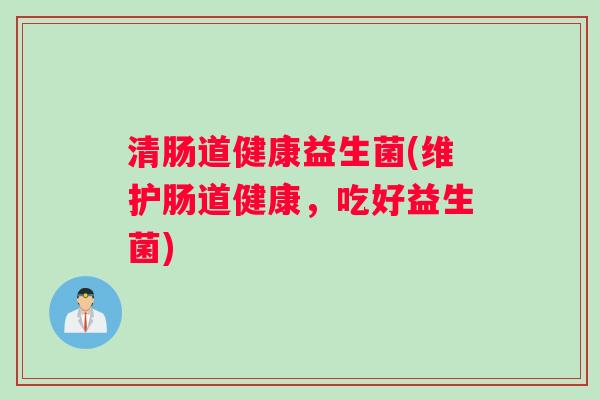 清肠道健康益生菌(维护肠道健康，吃好益生菌)