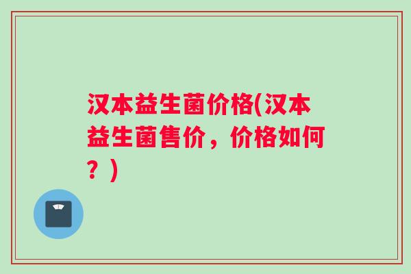 汉本益生菌价格(汉本益生菌售价，价格如何？)