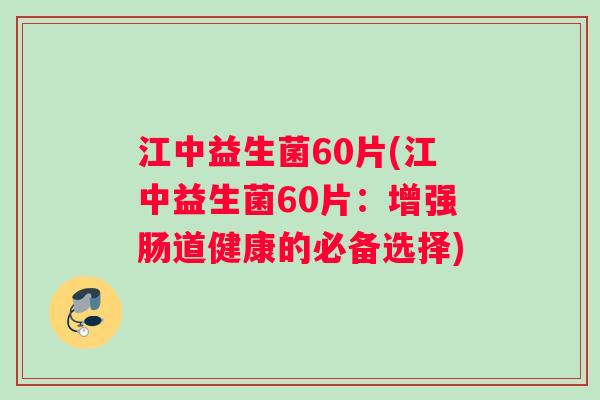 江中益生菌60片(江中益生菌60片：增强肠道健康的必备选择)