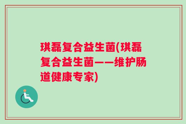琪磊复合益生菌(琪磊复合益生菌——维护肠道健康专家)