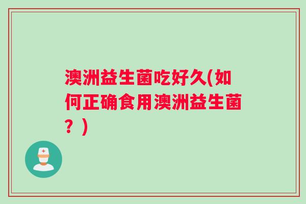 澳洲益生菌吃好久(如何正确食用澳洲益生菌？)