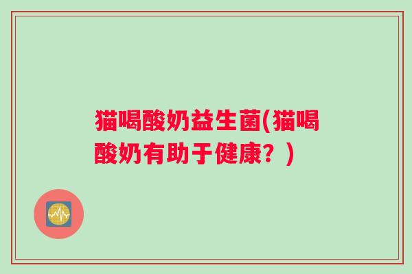 猫喝酸奶益生菌(猫喝酸奶有助于健康？)