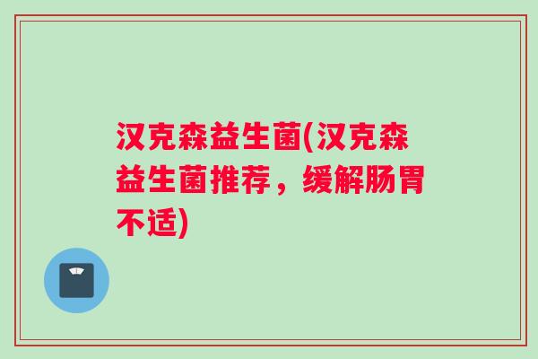 汉克森益生菌(汉克森益生菌推荐，缓解肠胃不适)