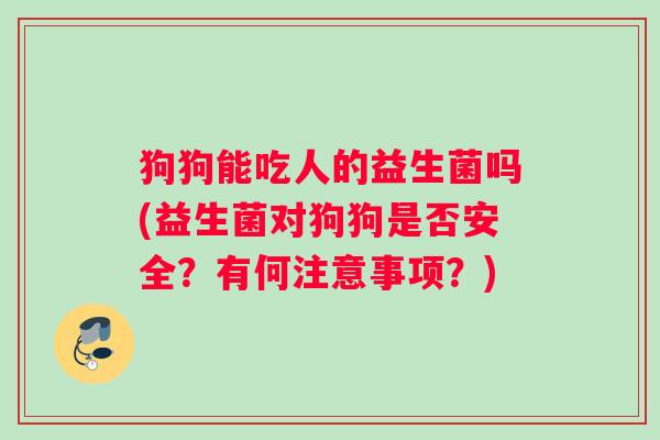 狗狗能吃人的益生菌吗(益生菌对狗狗是否安全？有何注意事项？)