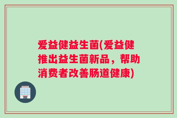 爱益健益生菌(爱益健推出益生菌新品，帮助消费者改善肠道健康)