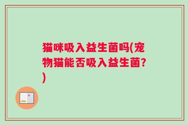 猫咪吸入益生菌吗(宠物猫能否吸入益生菌？)