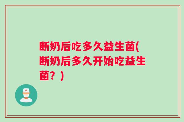 断奶后吃多久益生菌(断奶后多久开始吃益生菌？)