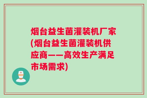烟台益生菌灌装机厂家(烟台益生菌灌装机供应商——高效生产满足市场需求)