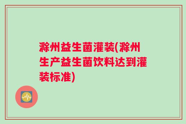 滁州益生菌灌装(滁州生产益生菌饮料达到灌装标准)