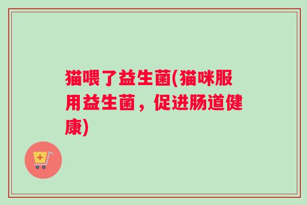 猫喂了益生菌(猫咪服用益生菌，促进肠道健康)