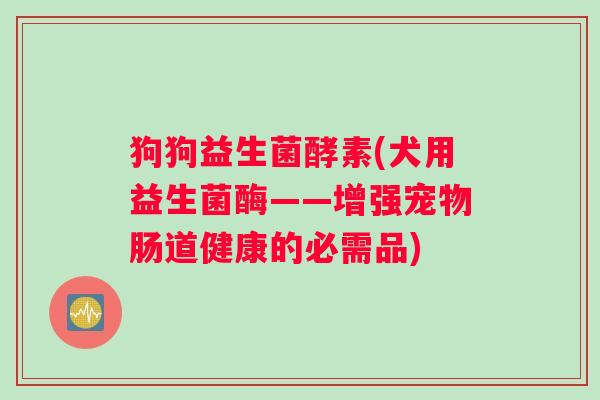 狗狗益生菌酵素(犬用益生菌酶——增强宠物肠道健康的必需品)