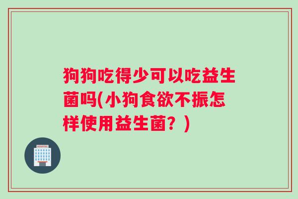 狗狗吃得少可以吃益生菌吗(小狗食欲不振怎样使用益生菌？)