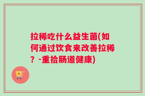 拉稀吃什么益生菌(如何通过饮食来改善拉稀？-重拾肠道健康)