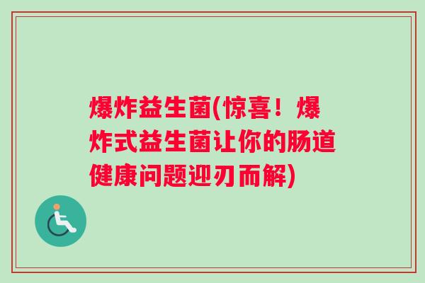 爆炸益生菌(惊喜！爆炸式益生菌让你的肠道健康问题迎刃而解)