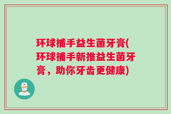 环球捕手益生菌牙膏(环球捕手新推益生菌牙膏，助你牙齿更健康)