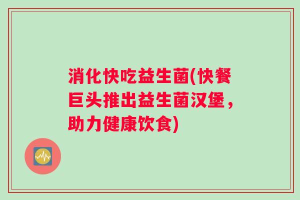 消化快吃益生菌(快餐巨头推出益生菌汉堡，助力健康饮食)