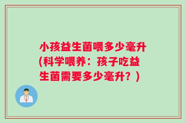 小孩益生菌喂多少毫升(科学喂养：孩子吃益生菌需要多少毫升？)