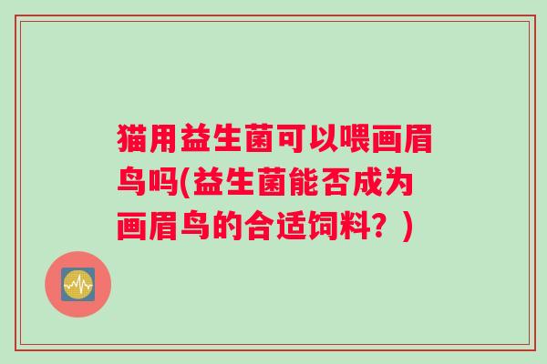 猫用益生菌可以喂画眉鸟吗(益生菌能否成为画眉鸟的合适饲料？)