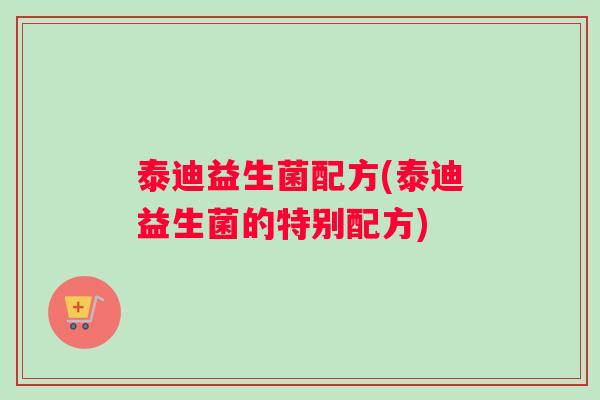 泰迪益生菌配方(泰迪益生菌的特别配方)
