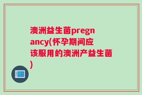 澳洲益生菌pregnancy(怀孕期间应该服用的澳洲产益生菌)