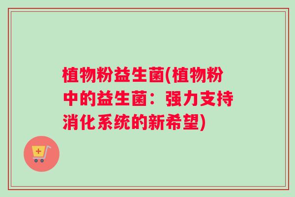 植物粉益生菌(植物粉中的益生菌：强力支持消化系统的新希望)