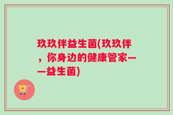 玖玖伴益生菌(玖玖伴，你身边的健康管家——益生菌)