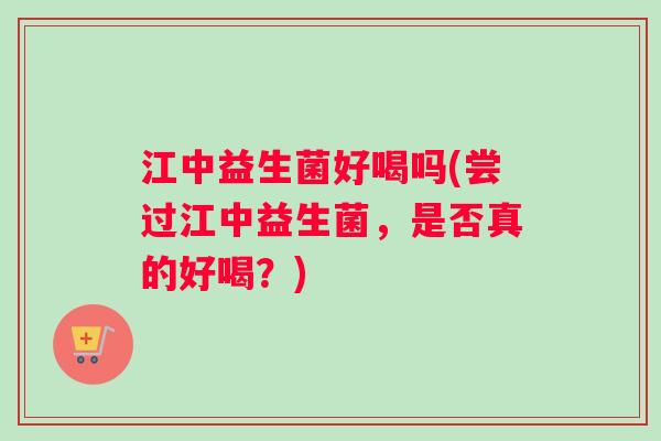 江中益生菌好喝吗(尝过江中益生菌，是否真的好喝？)