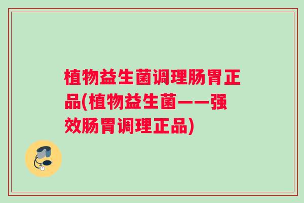 植物益生菌调理肠胃正品(植物益生菌——强效肠胃调理正品)