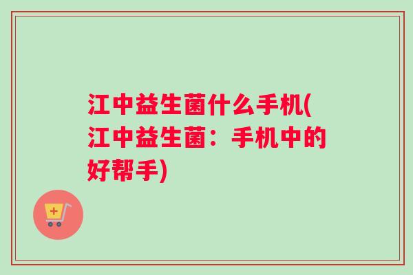 江中益生菌什么手机(江中益生菌：手机中的好帮手)