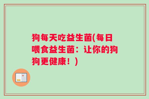 狗每天吃益生菌(每日喂食益生菌：让你的狗狗更健康！)