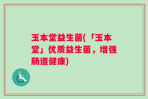 玉本堂益生菌(「玉本堂」优质益生菌，增强肠道健康)