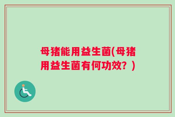 母猪能用益生菌(母猪用益生菌有何功效？)