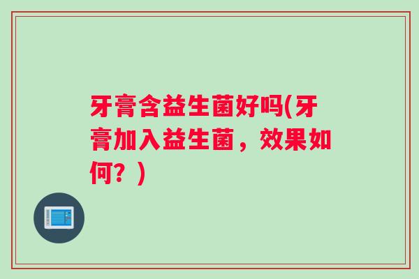 牙膏含益生菌好吗(牙膏加入益生菌，效果如何？)