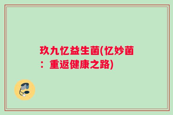 玖九忆益生菌(忆妙菌：重返健康之路)