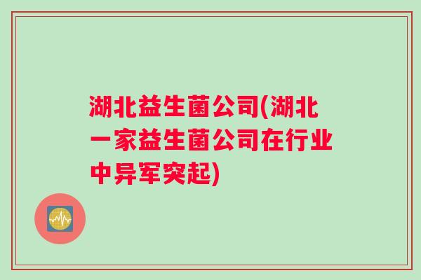 湖北益生菌公司(湖北一家益生菌公司在行业中异军突起)