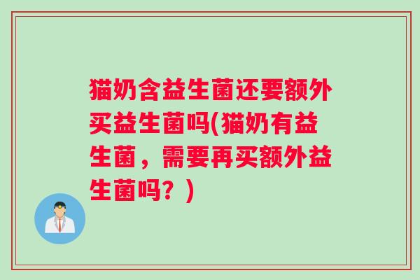 猫奶含益生菌还要额外买益生菌吗(猫奶有益生菌，需要再买额外益生菌吗？)